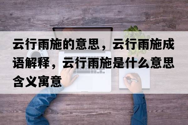 云行雨施的意思，云行雨施成語(yǔ)解釋?zhuān)菩杏晔┦鞘裁匆馑己x寓意