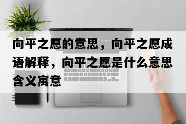 向平之愿的意思，向平之愿成語(yǔ)解釋?zhuān)蚱街甘鞘裁匆馑己x寓意