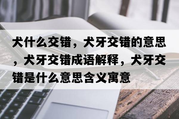 犬什么交錯，犬牙交錯的意思，犬牙交錯成語(yǔ)解釋?zhuān)澜诲e是什么意思含義寓意