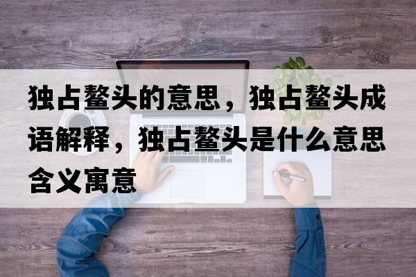 獨占鰲頭的意思，獨占鰲頭成語(yǔ)解釋?zhuān)氄荐楊^是什么意思含義寓意