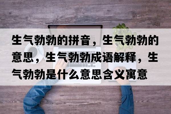 生氣勃勃的拼音，生氣勃勃的意思，生氣勃勃成語(yǔ)解釋?zhuān)鷼獠鞘裁匆馑己x寓意
