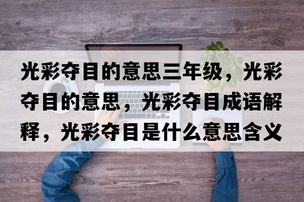 光彩奪目的意思三年級，光彩奪目的意思，光彩奪目成語(yǔ)解釋?zhuān)獠蕣Z目是什么意思含義寓意