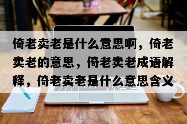 倚老賣(mài)老是什么意思啊，倚老賣(mài)老的意思，倚老賣(mài)老成語(yǔ)解釋?zhuān)欣腺u(mài)老是什么意思含義寓意