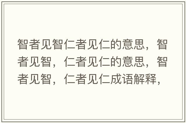 智者見(jiàn)智仁者見(jiàn)仁的意思，智者見(jiàn)智，仁者見(jiàn)仁的意思，智者見(jiàn)智，仁者見(jiàn)仁成語(yǔ)解釋?zhuān)钦咭?jiàn)智，仁者見(jiàn)仁是什么意思含義寓意