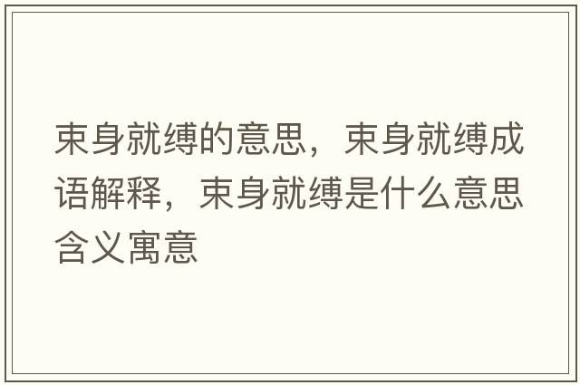 束身就縛的意思，束身就縛成語(yǔ)解釋?zhuān)砭涂`是什么意思含義寓意