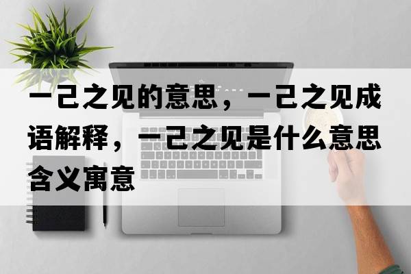 一己之見(jiàn)的意思，一己之見(jiàn)成語(yǔ)解釋?zhuān)患褐?jiàn)是什么意思含義寓意