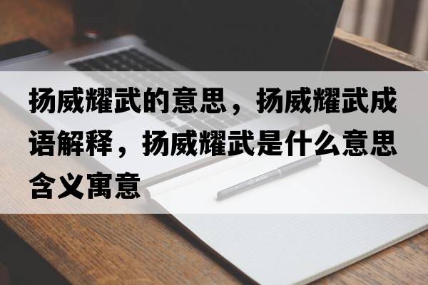 揚威耀武的意思，揚威耀武成語(yǔ)解釋?zhuān)瑩P威耀武是什么意思含義寓意