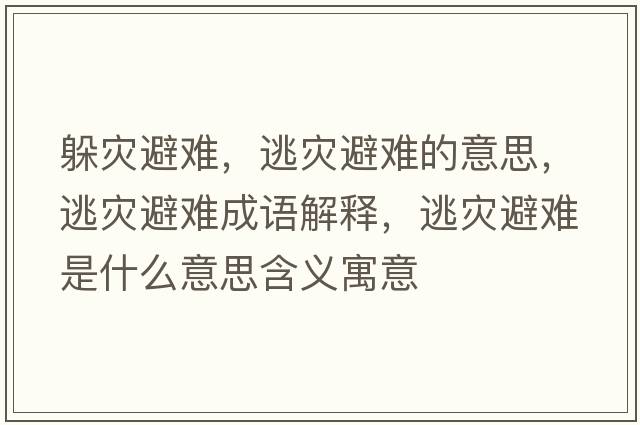 躲災避難，逃災避難的意思，逃災避難成語(yǔ)解釋?zhuān)訛谋茈y是什么意思含義寓意