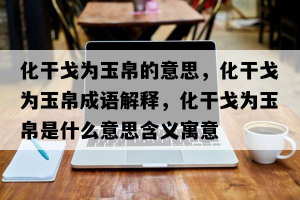 化干戈為玉帛的意思，化干戈為玉帛成語(yǔ)解釋?zhuān)筛隇橛癫鞘裁匆馑己x寓意