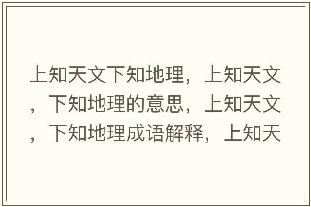 上知天文下知地理，上知天文，下知地理的意思，上知天文，下知地理成語(yǔ)解釋?zhuān)现煳?，下知地理是什么意思含義寓意