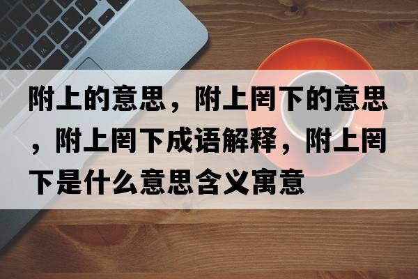 附上的意思，附上罔下的意思，附上罔下成語(yǔ)解釋?zhuān)缴县柘率鞘裁匆馑己x寓意