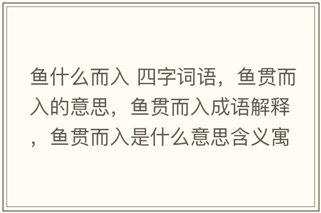 魚(yú)什么而入 四字詞語(yǔ)，魚(yú)貫而入的意思，魚(yú)貫而入成語(yǔ)解釋?zhuān)~(yú)貫而入是什么意思含義寓意