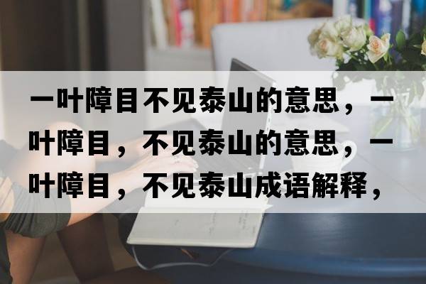 一葉障目不見(jiàn)泰山的意思，一葉障目，不見(jiàn)泰山的意思，一葉障目，不見(jiàn)泰山成語(yǔ)解釋?zhuān)蝗~障目，不見(jiàn)泰山是什么意思含義寓意