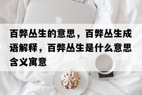 百弊叢生的意思，百弊叢生成語(yǔ)解釋?zhuān)俦讌采鞘裁匆馑己x寓意