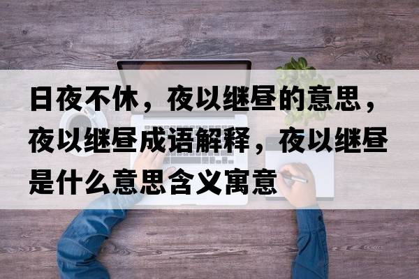 日夜不休，夜以繼晝的意思，夜以繼晝成語(yǔ)解釋?zhuān)挂岳^晝是什么意思含義寓意