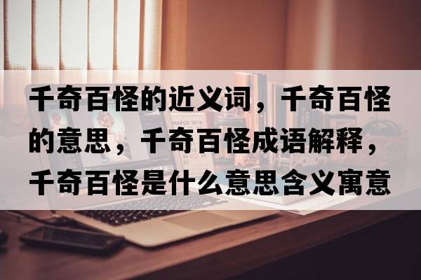 千奇百怪的近義詞，千奇百怪的意思，千奇百怪成語(yǔ)解釋?zhuān)姘俟质鞘裁匆馑己x寓意