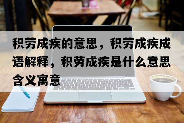 積勞成疾的意思，積勞成疾成語(yǔ)解釋?zhuān)e勞成疾是什么意思含義寓意