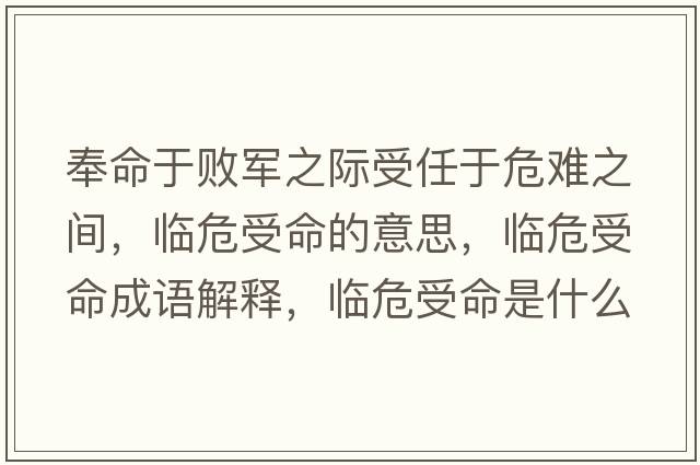 奉命于敗軍之際受任于危難之間，臨危受命的意思，臨危受命成語(yǔ)解釋?zhuān)R危受命是什么意思含義寓意