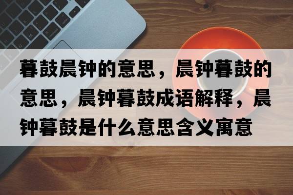 暮鼓晨鐘的意思，晨鐘暮鼓的意思，晨鐘暮鼓成語(yǔ)解釋?zhuān)跨娔汗氖鞘裁匆馑己x寓意