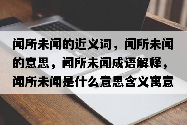聞所未聞的近義詞，聞所未聞的意思，聞所未聞成語(yǔ)解釋?zhuān)勊绰勈鞘裁匆馑己x寓意