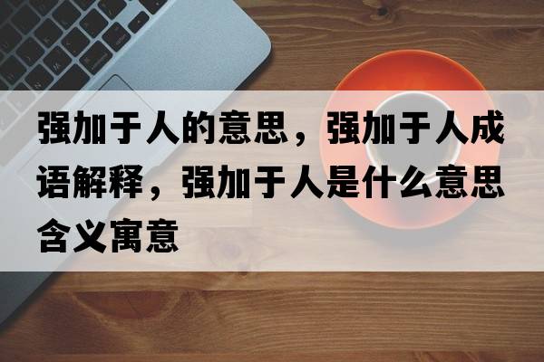 強加于人的意思，強加于人成語(yǔ)解釋?zhuān)瑥娂佑谌耸鞘裁匆馑己x寓意