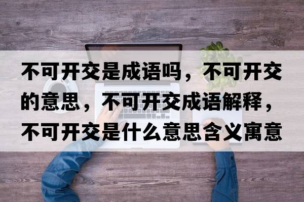 不可開(kāi)交是成語(yǔ)嗎，不可開(kāi)交的意思，不可開(kāi)交成語(yǔ)解釋?zhuān)豢砷_(kāi)交是什么意思含義寓意