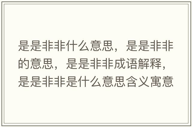 是是非非什么意思，是是非非的意思，是是非非成語(yǔ)解釋?zhuān)鞘欠欠鞘鞘裁匆馑己x寓意