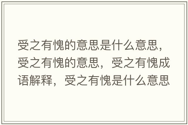 受之有愧的意思是什么意思，受之有愧的意思，受之有愧成語(yǔ)解釋?zhuān)苤欣⑹鞘裁匆馑己x寓意