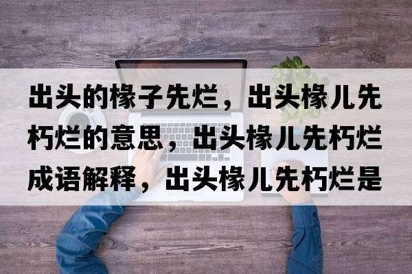 出頭的椽子先爛，出頭椽兒先朽爛的意思，出頭椽兒先朽爛成語(yǔ)解釋?zhuān)鲱^椽兒先朽爛是什么意思含義寓意