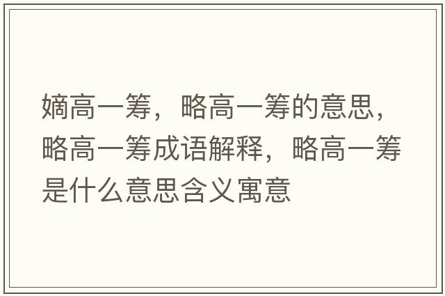 嫡高一籌，略高一籌的意思，略高一籌成語(yǔ)解釋?zhuān)愿咭换I是什么意思含義寓意