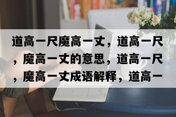 道高一尺魔高一丈，道高一尺，魔高一丈的意思，道高一尺，魔高一丈成語(yǔ)解釋?zhuān)栏咭怀?，魔高一丈是什么意思含義寓意