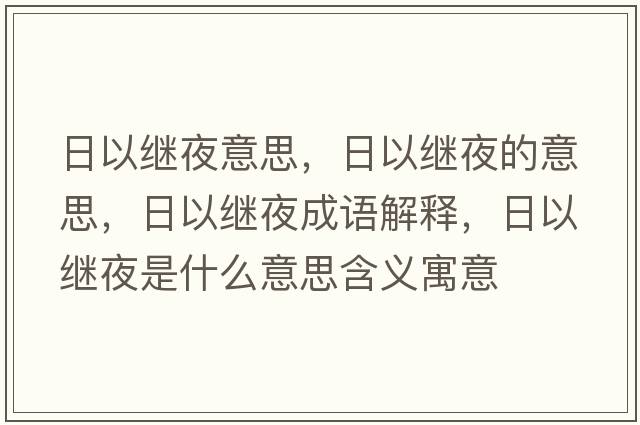 日以繼夜意思，日以繼夜的意思，日以繼夜成語(yǔ)解釋?zhuān)找岳^夜是什么意思含義寓意