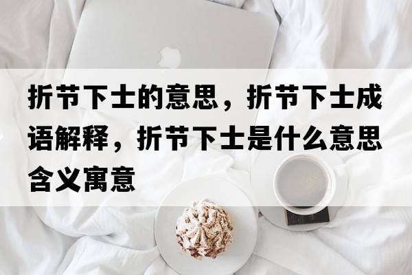 折節下士的意思，折節下士成語(yǔ)解釋?zhuān)酃澫率渴鞘裁匆馑己x寓意