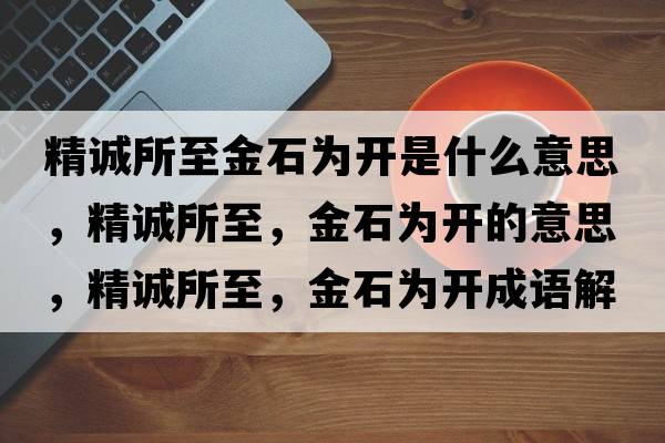 精誠所至金石為開(kāi)是什么意思，精誠所至，金石為開(kāi)的意思，精誠所至，金石為開(kāi)成語(yǔ)解釋?zhuān)\所至，金石為開(kāi)是什么意思含義寓意