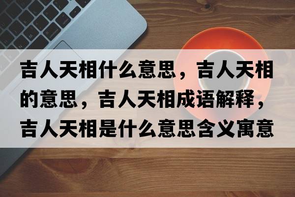 吉人天相什么意思，吉人天相的意思，吉人天相成語(yǔ)解釋?zhuān)颂煜嗍鞘裁匆馑己x寓意