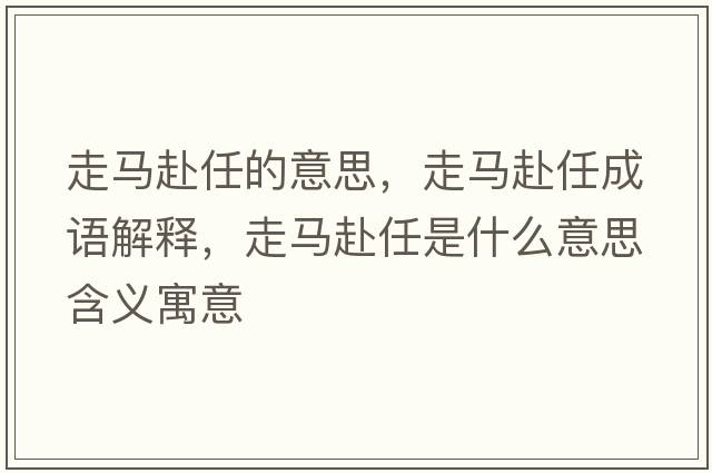 走馬赴任的意思，走馬赴任成語(yǔ)解釋?zhuān)唏R赴任是什么意思含義寓意