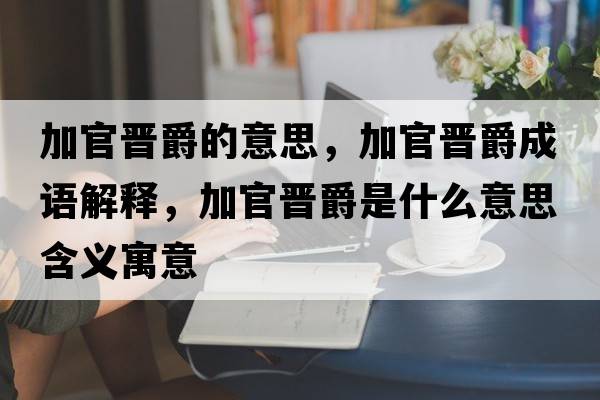 加官晉爵的意思，加官晉爵成語(yǔ)解釋?zhuān)庸贂x爵是什么意思含義寓意