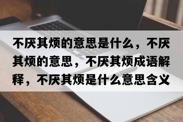 不厭其煩的意思是什么，不厭其煩的意思，不厭其煩成語(yǔ)解釋?zhuān)粎捚錈┦鞘裁匆馑己x寓意