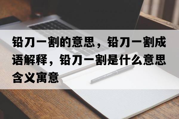 鉛刀一割的意思，鉛刀一割成語(yǔ)解釋?zhuān)U刀一割是什么意思含義寓意