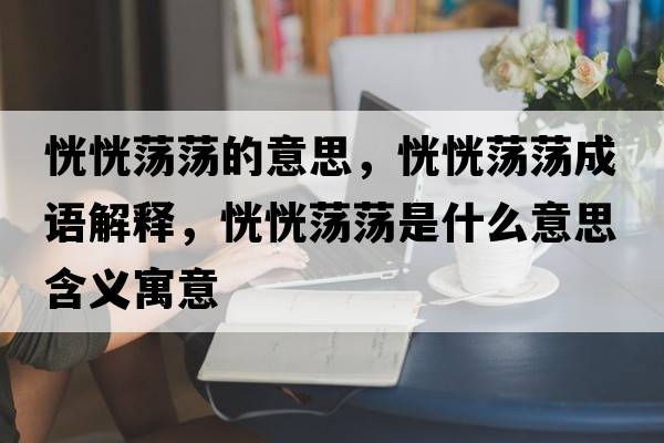 恍恍蕩蕩的意思，恍恍蕩蕩成語(yǔ)解釋?zhuān)谢惺幨幨鞘裁匆馑己x寓意