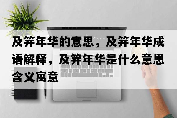 及笄年華的意思，及笄年華成語(yǔ)解釋?zhuān)绑悄耆A是什么意思含義寓意