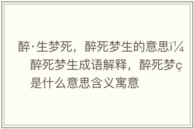 醉·生夢(mèng)死，醉死夢(mèng)生的意思，醉死夢(mèng)生成語(yǔ)解釋?zhuān)硭缐?mèng)生是什么意思含義寓意