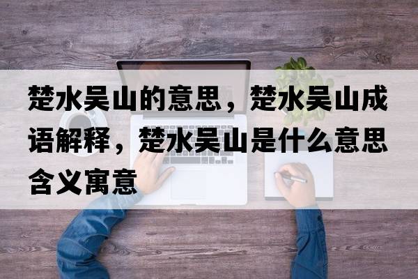 楚水吳山的意思，楚水吳山成語(yǔ)解釋?zhuān)畢巧绞鞘裁匆馑己x寓意