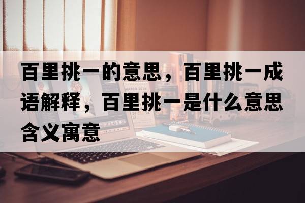 百里挑一的意思，百里挑一成語(yǔ)解釋?zhuān)倮锾粢皇鞘裁匆馑己x寓意