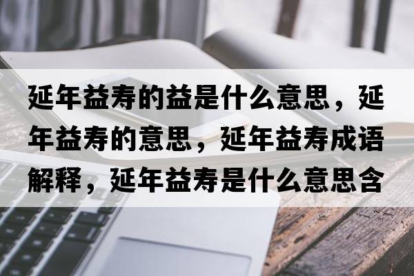 延年益壽的益是什么意思，延年益壽的意思，延年益壽成語(yǔ)解釋?zhuān)幽暌鎵凼鞘裁匆馑己x寓意