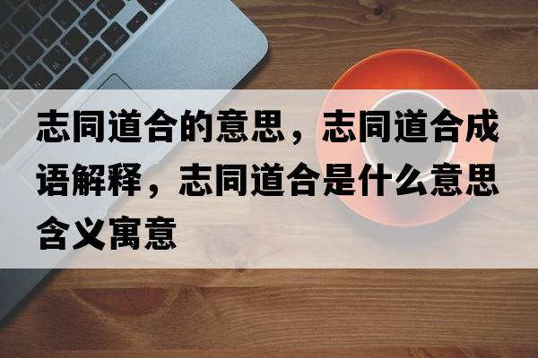 志同道合的意思，志同道合成語(yǔ)解釋?zhuān)就篮鲜鞘裁匆馑己x寓意