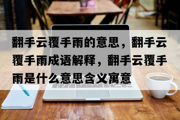 翻手云覆手雨的意思，翻手云覆手雨成語(yǔ)解釋?zhuān)衷聘彩钟晔鞘裁匆馑己x寓意