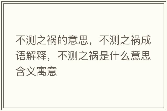 不測之禍的意思，不測之禍成語(yǔ)解釋?zhuān)粶y之禍是什么意思含義寓意