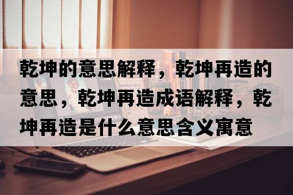 乾坤的意思解釋?zhuān)ぴ僭斓囊馑?，乾坤再造成語(yǔ)解釋?zhuān)ぴ僭焓鞘裁匆馑己x寓意