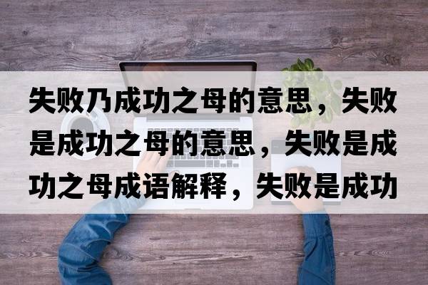 失敗乃成功之母的意思，失敗是成功之母的意思，失敗是成功之母成語(yǔ)解釋?zhuān)∈浅晒χ甘鞘裁匆馑己x寓意